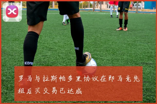 罗马与拉斯帕多里协议在即马竞先租后买交易已达成
