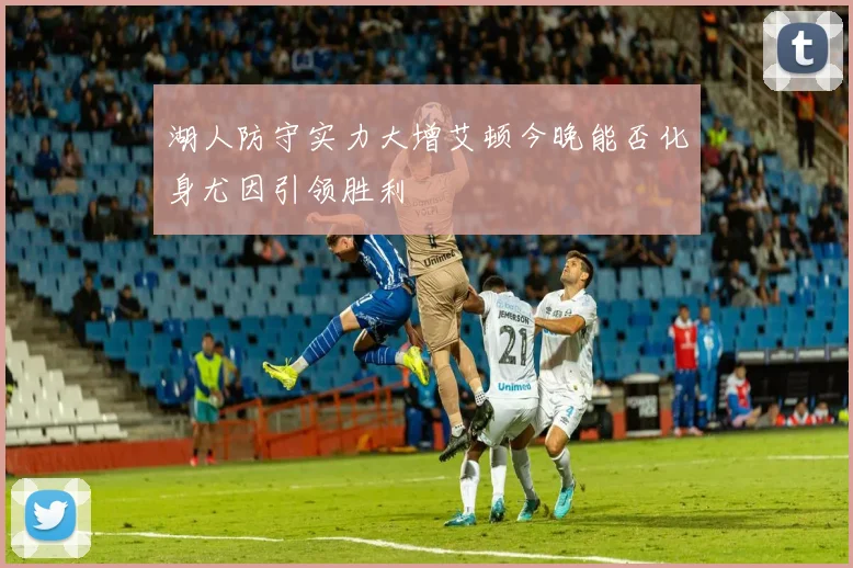湖人防守实力大增艾顿今晚能否化身尤因引领胜利