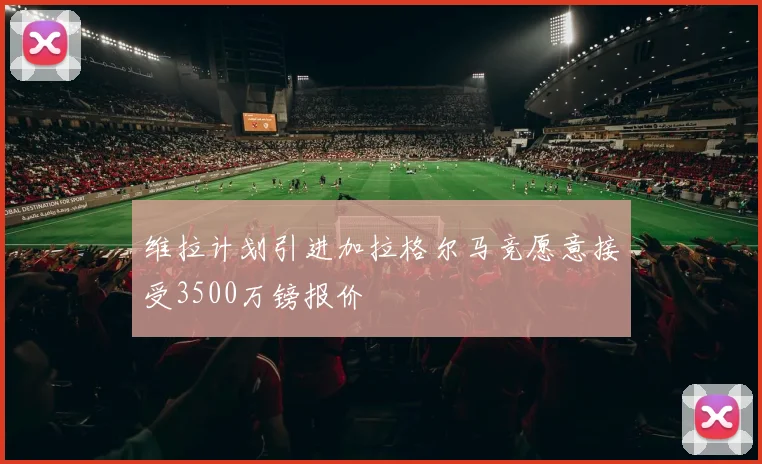 维拉计划引进加拉格尔马竞愿意接受3500万镑报价