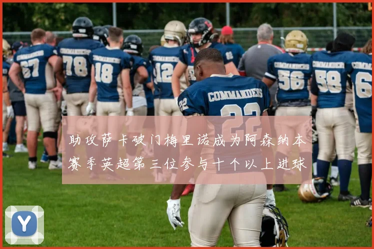 助攻萨卡破门梅里诺成为阿森纳本赛季英超第三位参与十个以上进球的球员