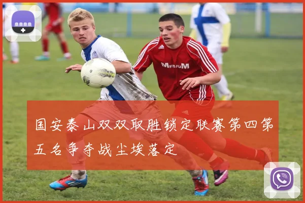国安泰山双双取胜锁定联赛第四第五名争夺战尘埃落定