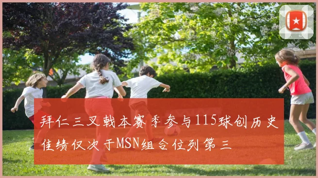 拜仁三叉戟本赛季参与115球创历史佳绩仅次于MSN组合位列第三