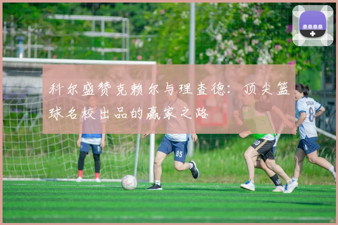 科尔盛赞克赖尔与理查德：顶尖篮球名校出品的赢家之路
