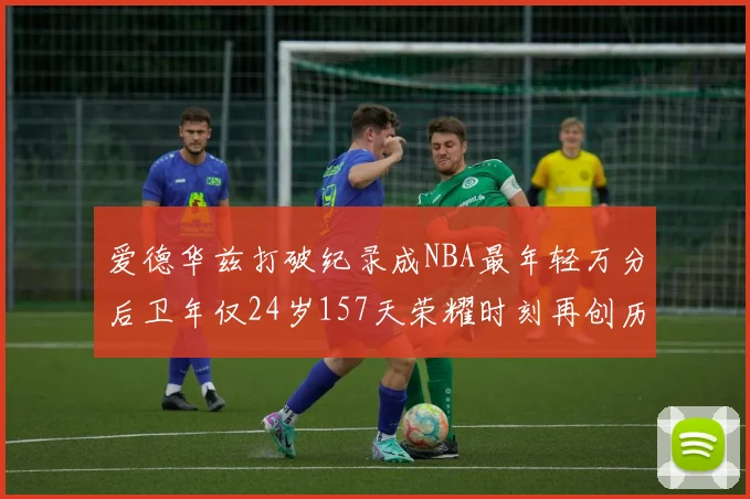 爱德华兹打破纪录成NBA最年轻万分后卫年仅24岁157天荣耀时刻再创历史