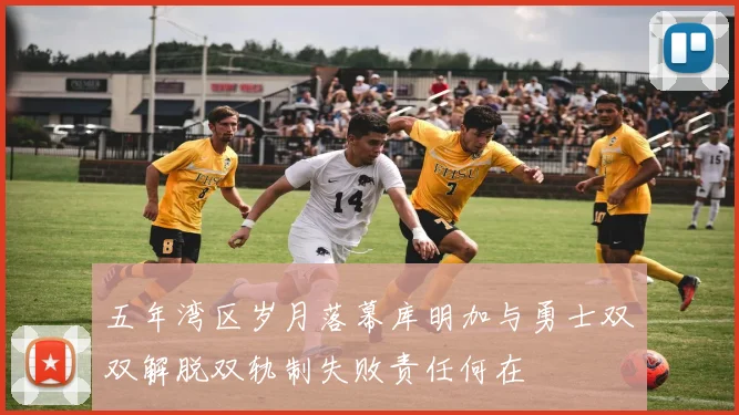 五年湾区岁月落幕库明加与勇士双双解脱双轨制失败责任何在