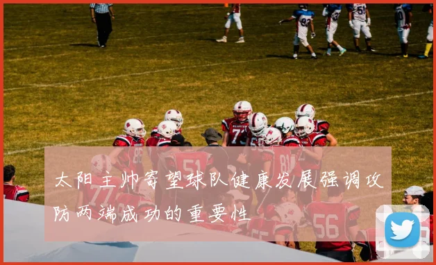 太阳主帅寄望球队健康发展强调攻防两端成功的重要性