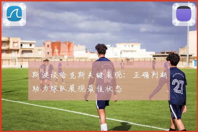 斯波谈哈克斯关键表现：正确判断助力球队展现最佳状态