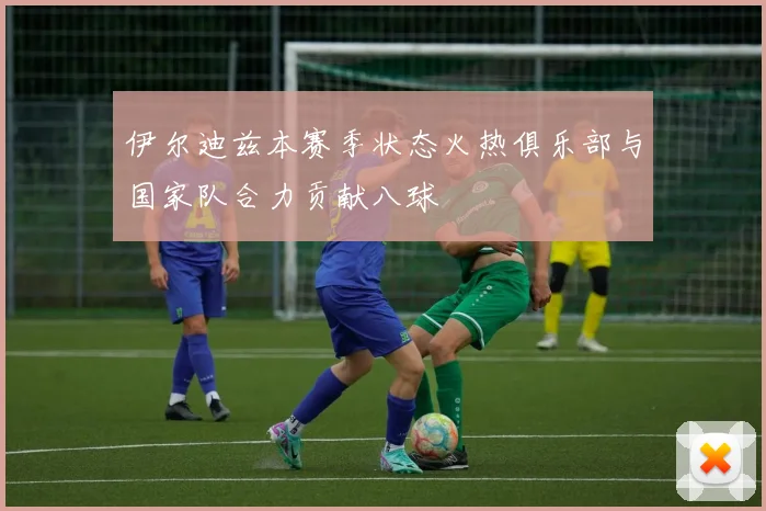 伊尔迪兹本赛季状态火热俱乐部与国家队合力贡献八球