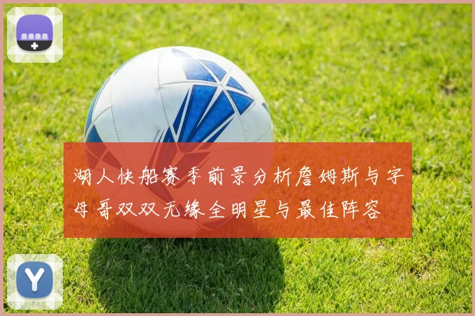 湖人快船赛季前景分析詹姆斯与字母哥双双无缘全明星与最佳阵容