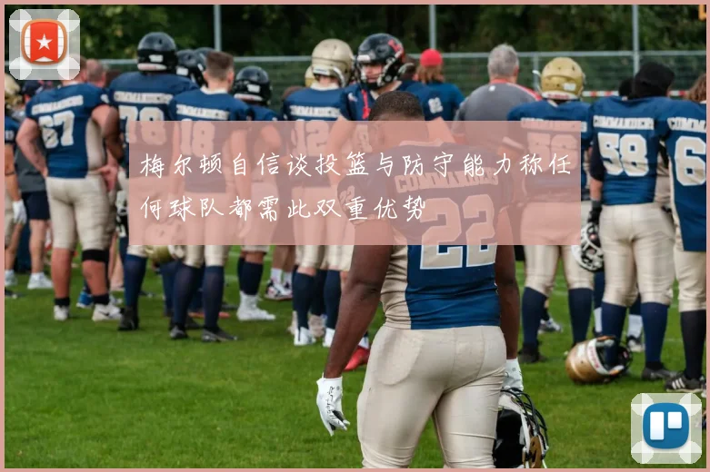 梅尔顿自信谈投篮与防守能力称任何球队都需此双重优势