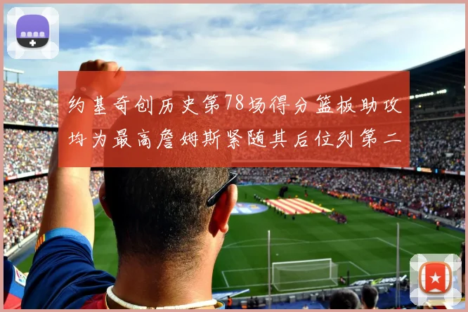 约基奇创历史第78场得分篮板助攻均为最高詹姆斯紧随其后位列第二
