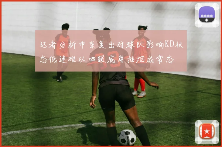 记者分析申京复出对球队影响KD状态低迷难以回暖底角抽烟成常态