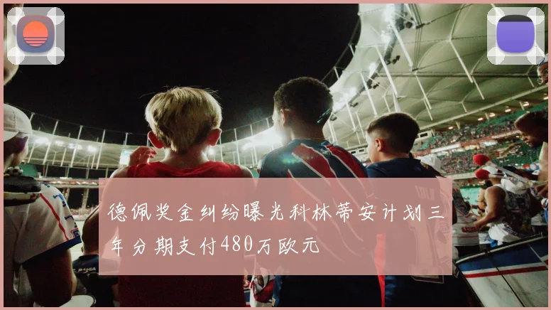 德佩奖金纠纷曝光科林蒂安计划三年分期支付480万欧元