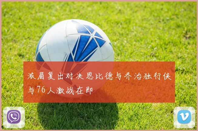 浓眉复出对决恩比德与乔治独行侠与76人激战在即