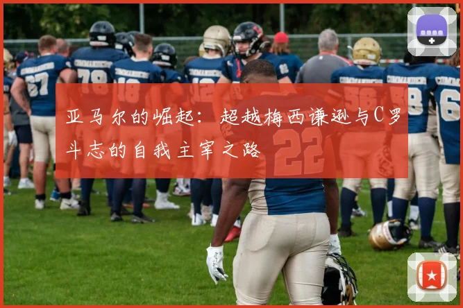 亚马尔的崛起：超越梅西谦逊与C罗斗志的自我主宰之路