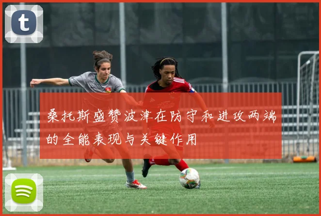 桑托斯盛赞波津在防守和进攻两端的全能表现与关键作用