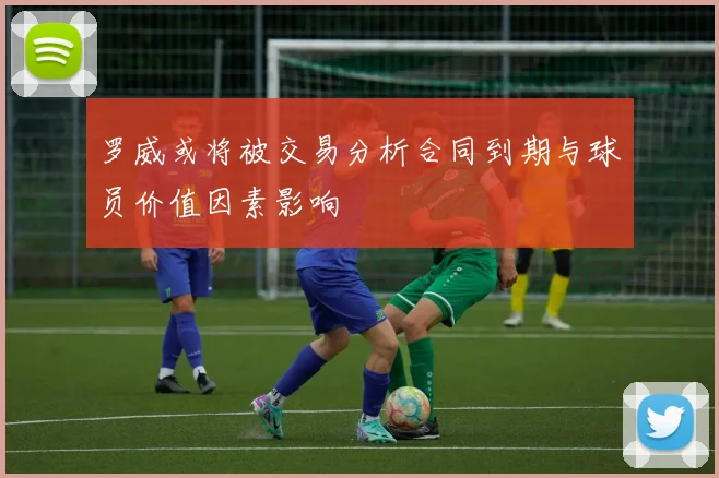 罗威或将被交易分析合同到期与球员价值因素影响