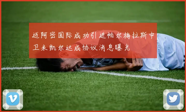 迈阿密国际成功引进帕尔梅拉斯中卫米凯尔达成协议消息曝光