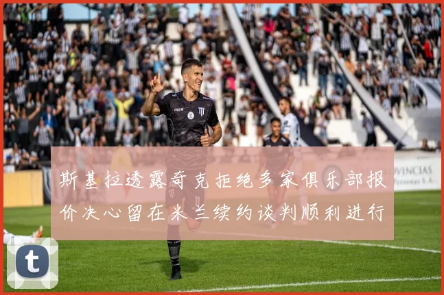 斯基拉透露奇克拒绝多家俱乐部报价决心留在米兰续约谈判顺利进行