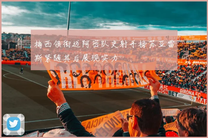 梅西领衔迈阿密队史射手榜苏亚雷斯紧随其后展现实力