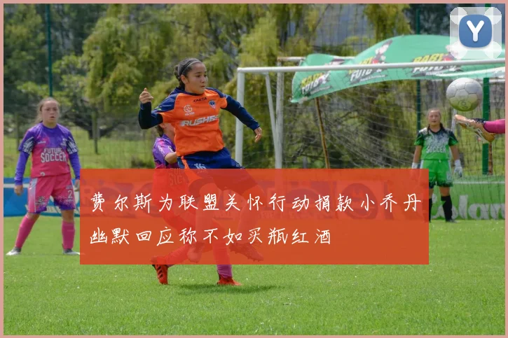 费尔斯为联盟关怀行动捐款小乔丹幽默回应称不如买瓶红酒