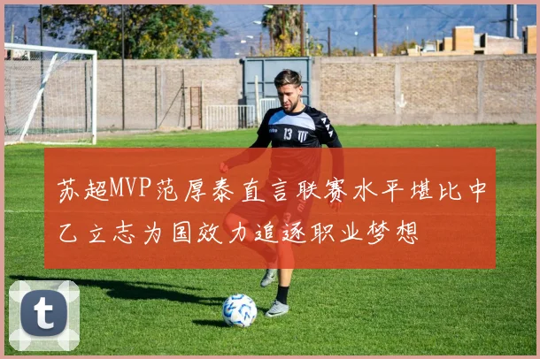 苏超MVP范厚泰直言联赛水平堪比中乙立志为国效力追逐职业梦想