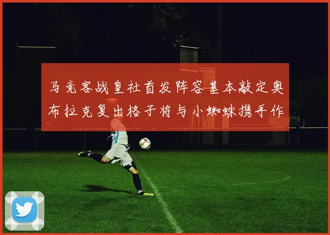马竞客战皇社首发阵容基本敲定奥布拉克复出格子将与小蜘蛛携手作战