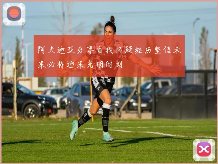 阿夫迪亚分享自我怀疑经历坚信未来必将迎来光明时刻