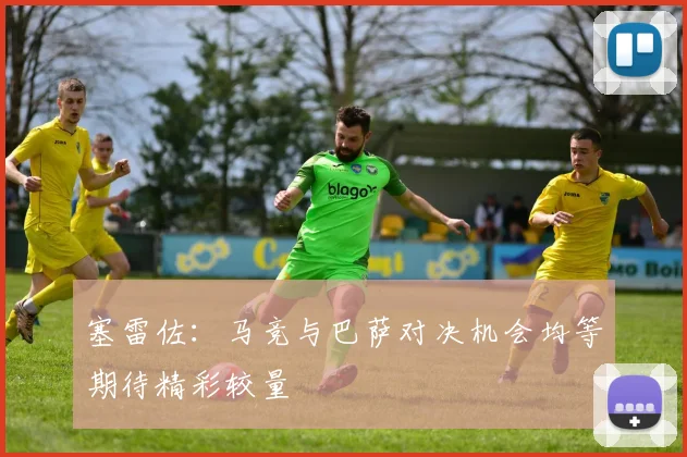 塞雷佐：马竞与巴萨对决机会均等期待精彩较量