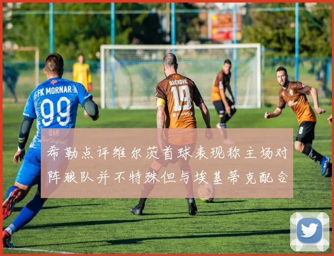 希勒点评维尔茨首球表现称主场对阵狼队并不特殊但与埃基蒂克配合默契