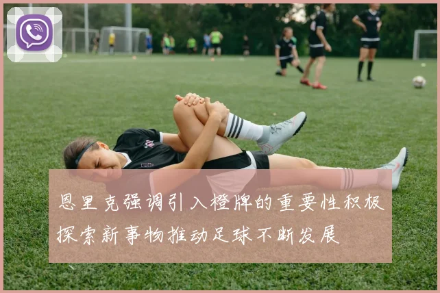 恩里克强调引入橙牌的重要性积极探索新事物推动足球不断发展
