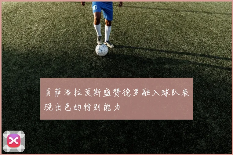 贡萨洛拉莫斯盛赞德罗融入球队表现出色的特别能力