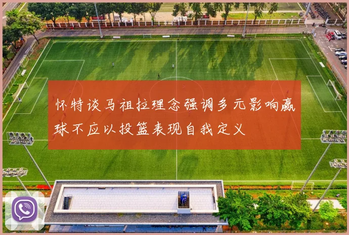 怀特谈马祖拉理念强调多元影响赢球不应以投篮表现自我定义