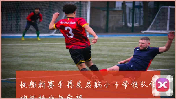 快船新赛季再度启航小卡带领队伍迎接挑战与希望