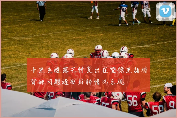 卡里克透露芒特复出在望德里赫特背部问题逐渐好转情况乐观