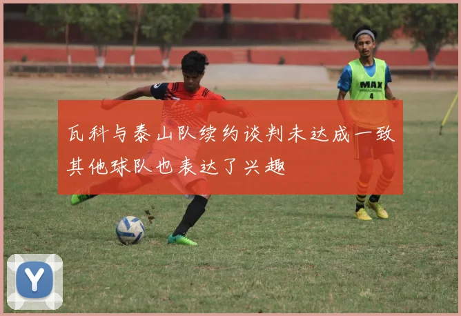 瓦科与泰山队续约谈判未达成一致其他球队也表达了兴趣
