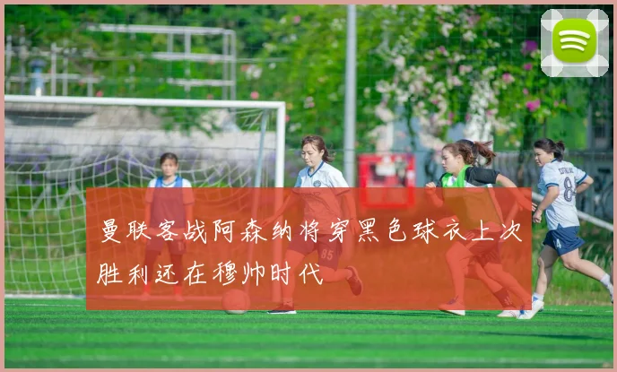 曼联客战阿森纳将穿黑色球衣上次胜利还在穆帅时代