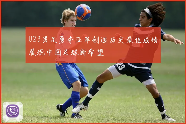 U23男足勇夺亚军创造历史最佳成绩展现中国足球新希望