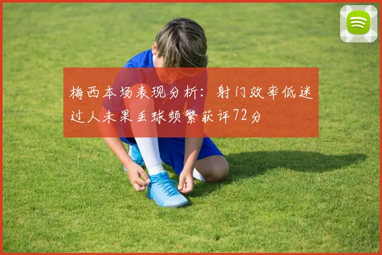 梅西本场表现分析：射门效率低迷过人未果丢球频繁获评72分