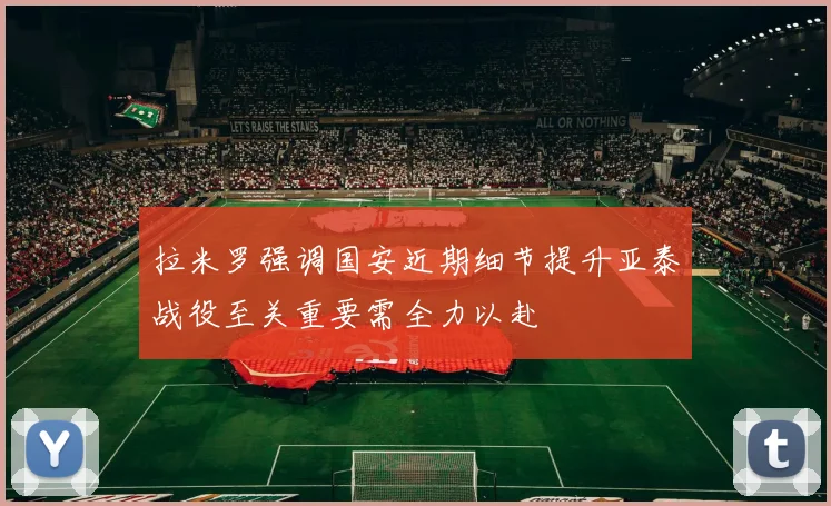 拉米罗强调国安近期细节提升亚泰战役至关重要需全力以赴