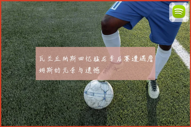 瓦兰丘纳斯回忆猛龙季后赛遭遇詹姆斯的无奈与遗憾