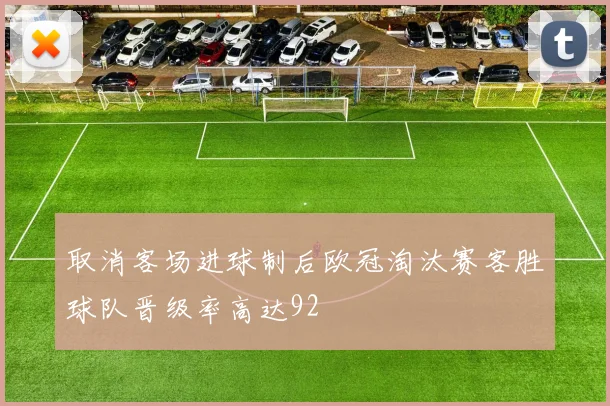 取消客场进球制后欧冠淘汰赛客胜球队晋级率高达92