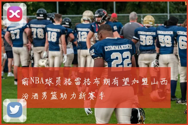 前NBA球员格雷格布朗有望加盟山西汾酒男篮助力新赛季