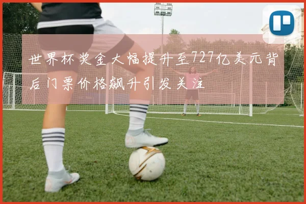 世界杯奖金大幅提升至727亿美元背后门票价格飙升引发关注