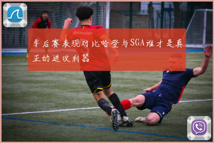 季后赛表现对比哈登与SGA谁才是真正的进攻利器