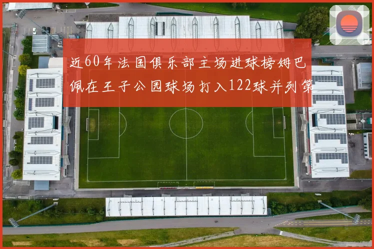 近60年法国俱乐部主场进球榜姆巴佩在王子公园球场打入122球并列第三