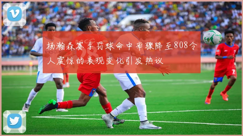 杨瀚森赛季罚球命中率骤降至808令人震惊的表现变化引发热议