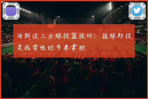 海斯谈三分球投篮技巧：接球即投是我常练的节奏掌控