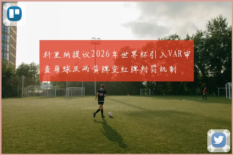 科里纳提议2026年世界杯引入VAR审查角球及两黄牌变红牌判罚机制
