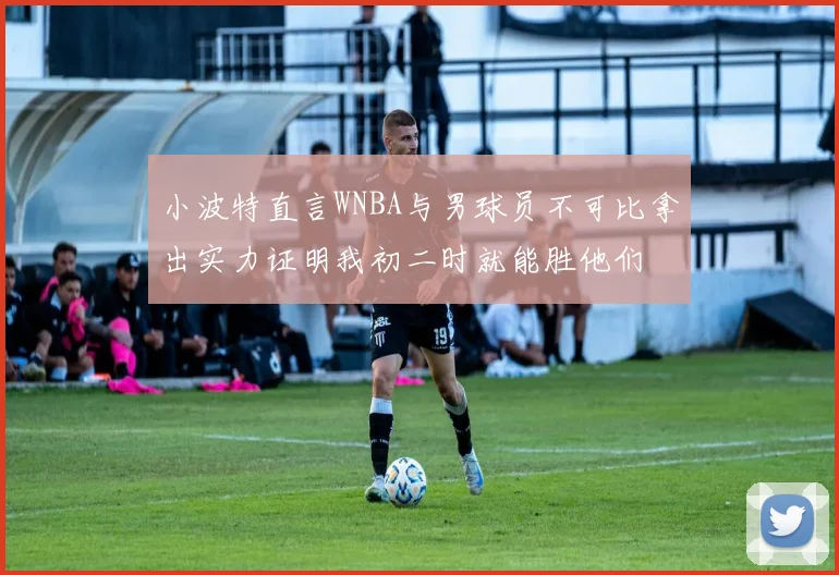 小波特直言WNBA与男球员不可比拿出实力证明我初二时就能胜他们